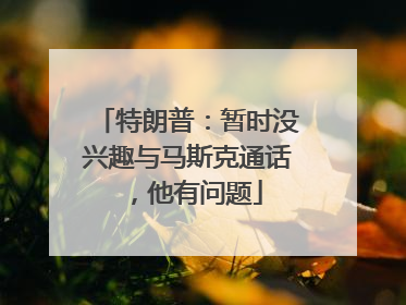 特朗普：暂时没兴趣与马斯克通话，他有问题