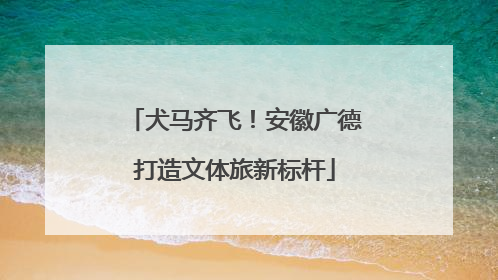犬马齐飞！安徽广德打造文体旅新标杆