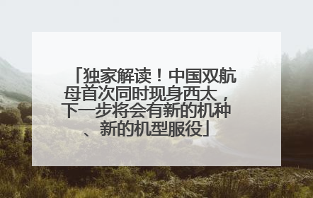 独家解读！中国双航母首次同时现身西太，下一步将会有新的机种、新的机型服役