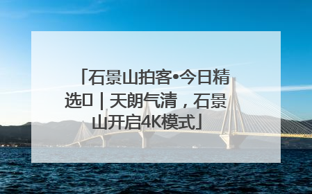 石景山拍客•今日精选⑯｜天朗气清，石景山开启4K模式