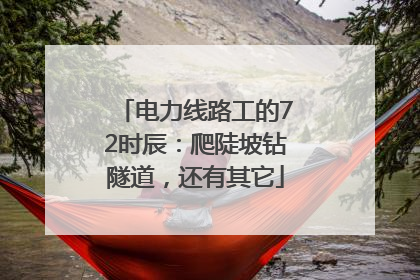 电力线路工的72时辰：爬陡坡钻隧道，还有其它