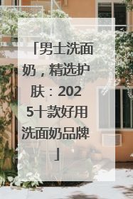 男士洗面奶，精选护肤：2025十款好用洗面奶品牌