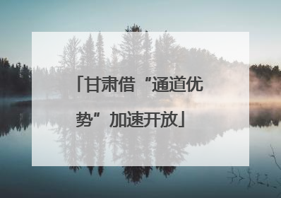 甘肃借“通道优势”加速开放