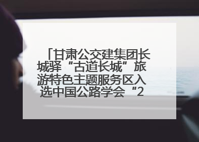 甘肃公交建集团长城驿“古道长城”旅游特色主题服务区入选中国公路学会“2025年度交通与旅游融合创新项目”