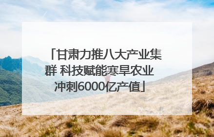 甘肃力推八大产业集群 科技赋能寒旱农业冲刺6000亿产值
