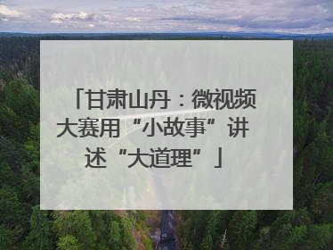 甘肃山丹：微视频大赛用“小故事”讲述“大道理”