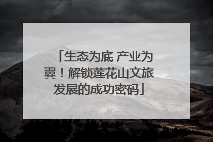 生态为底 产业为翼！解锁莲花山文旅发展的成功密码