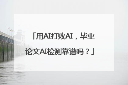 用AI打败AI，毕业论文AI检测靠谱吗？