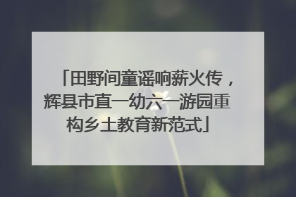 田野间童谣响薪火传，辉县市直一幼六一游园重构乡土教育新范式