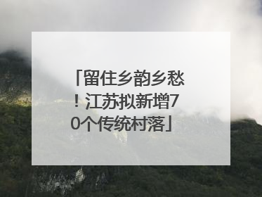 留住乡韵乡愁！江苏拟新增70个传统村落