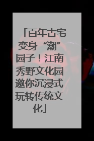 百年古宅变身“潮”园子！江南秀野文化园邀你沉浸式玩转传统文化