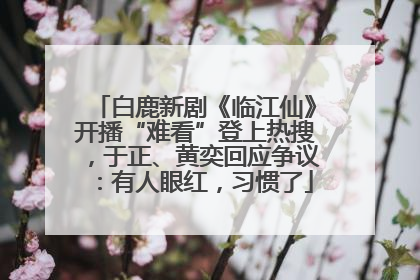 白鹿新剧《临江仙》开播“难看”登上热搜，于正、黄奕回应争议：有人眼红，习惯了