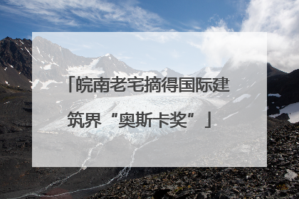 皖南老宅摘得国际建筑界“奥斯卡奖”