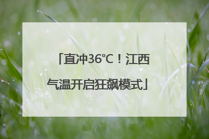 直冲36℃！江西气温开启狂飙模式