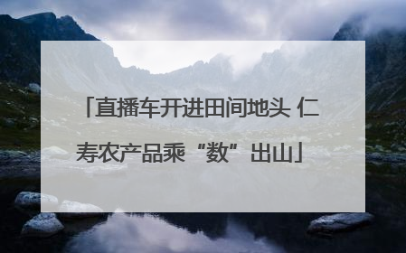 直播车开进田间地头 仁寿农产品乘“数”出山