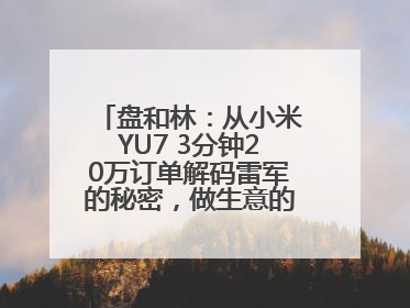 盘和林：从小米YU7 3分钟20万订单解码雷军的秘密，做生意的逻辑变了