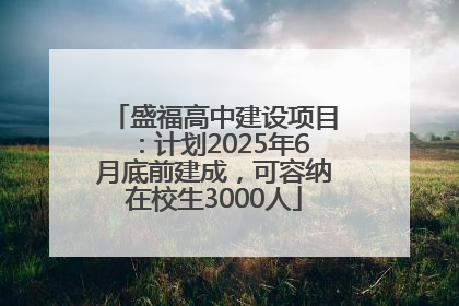 盛福高中建设项目：计划2025年6月底前建成，可容纳在校生3000人