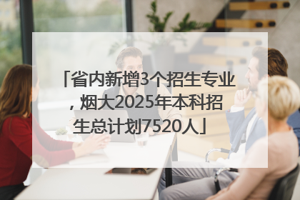 省内新增3个招生专业，烟大2025年本科招生总计划7520人