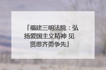 福建三明法院：弘扬爱国主义精神 见贤思齐勇争先