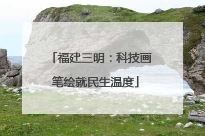 福建三明：科技画笔绘就民生温度