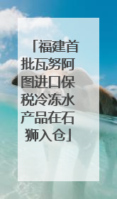 福建首批瓦努阿图进口保税冷冻水产品在石狮入仓