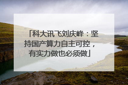 科大讯飞刘庆峰：坚持国产算力自主可控，有实力做也必须做