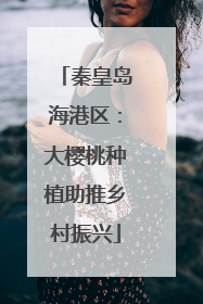 秦皇岛海港区：大樱桃种植助推乡村振兴