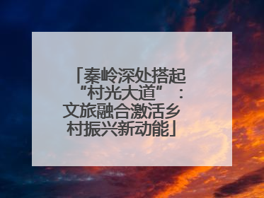 秦岭深处搭起“村光大道”：文旅融合激活乡村振兴新动能