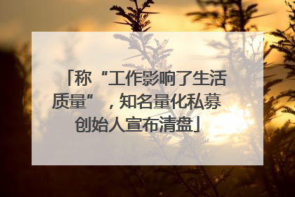 称“工作影响了生活质量”，知名量化私募创始人宣布清盘