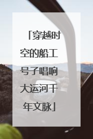 穿越时空的船工号子唱响大运河千年文脉