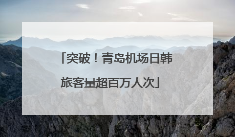 突破！青岛机场日韩旅客量超百万人次