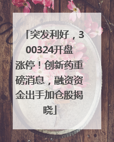 突发利好，300324开盘涨停！创新药重磅消息，融资资金出手加仓股揭晓