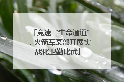 竞速“生命通道”，火箭军某部开展实战化卫勤比武