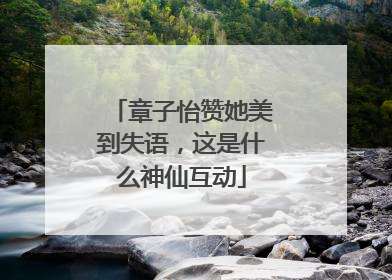 章子怡赞她美到失语，这是什么神仙互动