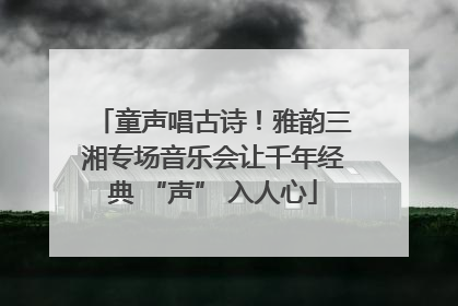 童声唱古诗！雅韵三湘专场音乐会让千年经典 “声” 入人心