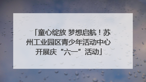 童心绽放 梦想启航！苏州工业园区青少年活动中心开展庆“六一”活动