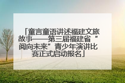 童言童语讲述福建文旅故事——第三届福建省“阅向未来”青少年演讲比赛正式启动报名