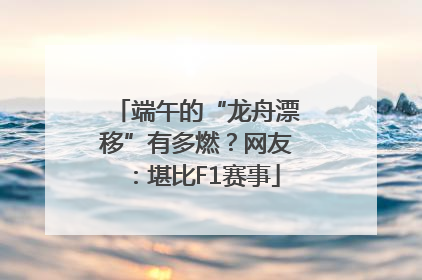端午的“龙舟漂移”有多燃？网友：堪比F1赛事