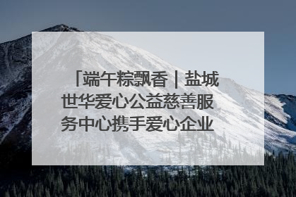端午粽飘香｜盐城世华爱心公益慈善服务中心携手爱心企业发起情暖“城市守护者”慰问活动