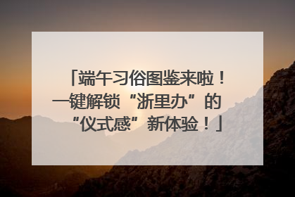 端午习俗图鉴来啦！一键解锁“浙里办”的“仪式感”新体验！