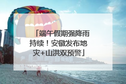 端午假期强降雨持续！安徽发布地灾+山洪双预警