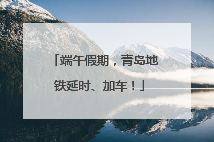 端午假期，青岛地铁延时、加车！