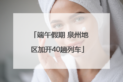 端午假期 泉州地区加开40趟列车