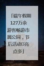 端午假期127万余游客畅游市属公园，节后活动﻿亮点多