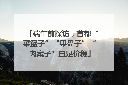 端午前探访，首都“菜篮子”“果盘子”“肉案子”量足价稳