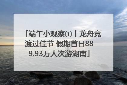 端午小观察①丨龙舟竞渡过佳节 假期首日889.93万人次游湖南
