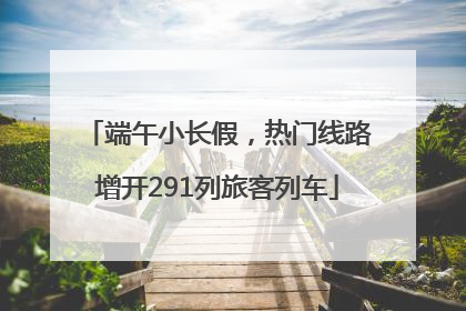 端午小长假，热门线路增开291列旅客列车