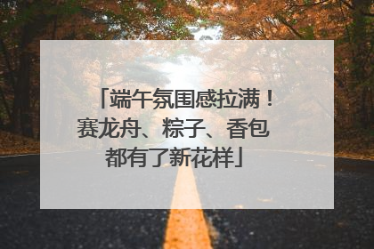 端午氛围感拉满！赛龙舟、粽子、香包都有了新花样