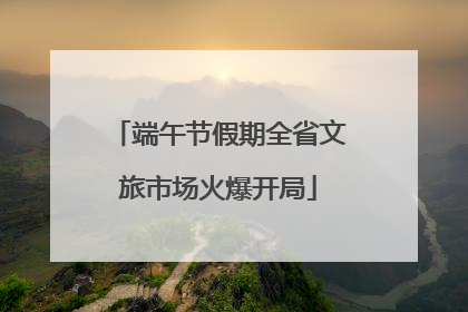 端午节假期全省文旅市场火爆开局