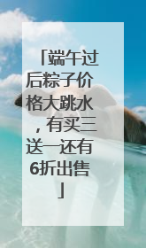 端午过后粽子价格大跳水，有买三送一还有6折出售